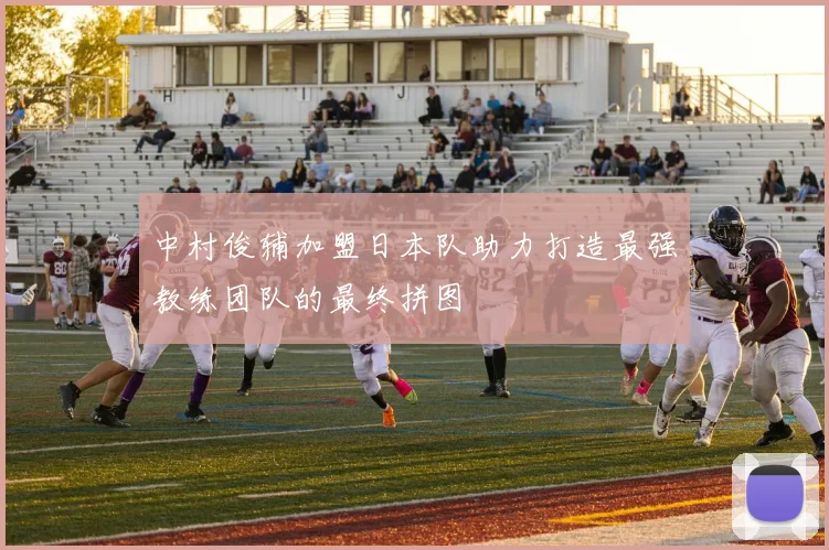 中村俊辅加盟日本队助力打造最强教练团队的最终拼图