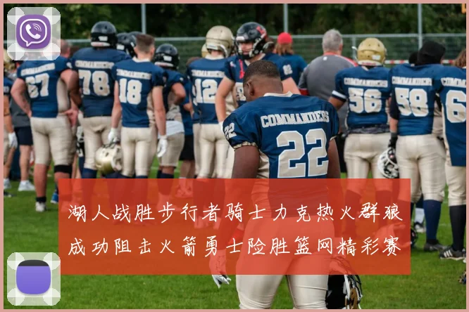 湖人战胜步行者骑士力克热火群狼成功阻击火箭勇士险胜篮网精彩赛事回顾