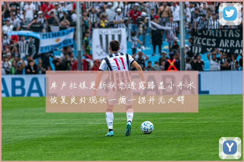 库卢社媒更新状态透露膝盖小手术恢复良好现状一瘸一拐并无大碍