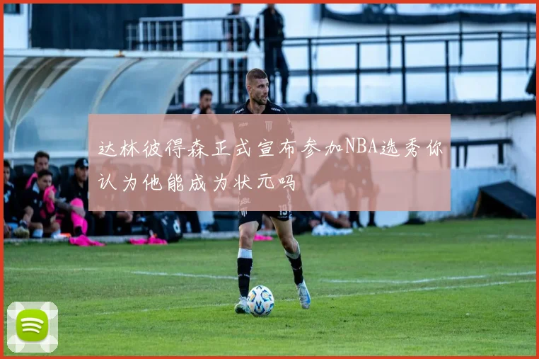 达林彼得森正式宣布参加NBA选秀你认为他能成为状元吗