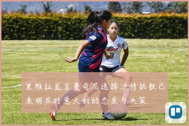 里维拉直言曼奇尼选择沙特执教已表明其对意大利的态度与决策