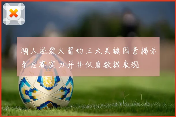湖人逆袭火箭的三大关键因素揭示季后赛实力并非仅看数据表现