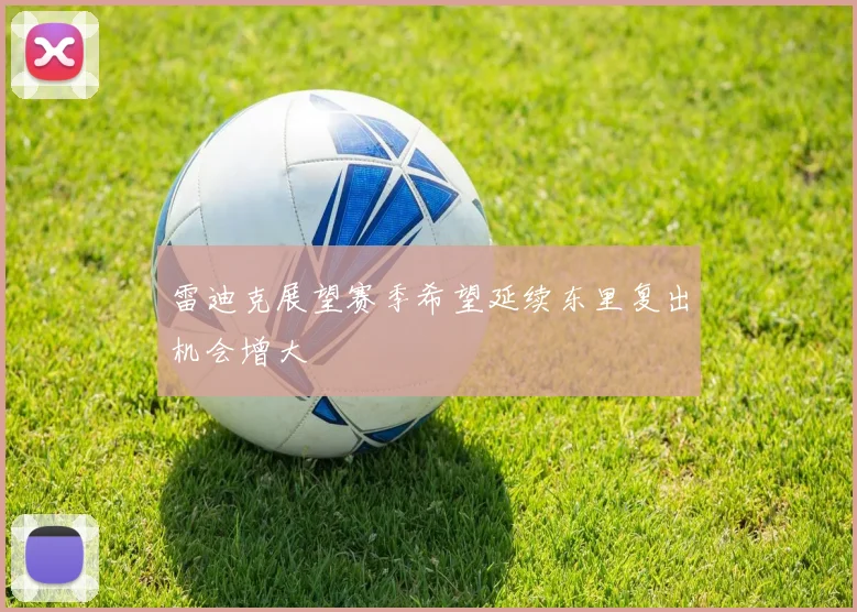 雷迪克展望赛季希望延续东里复出机会增大