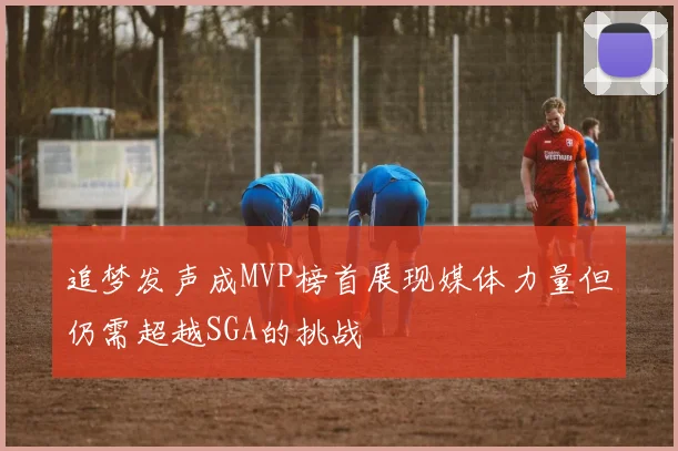 追梦发声成MVP榜首展现媒体力量但仍需超越SGA的挑战
