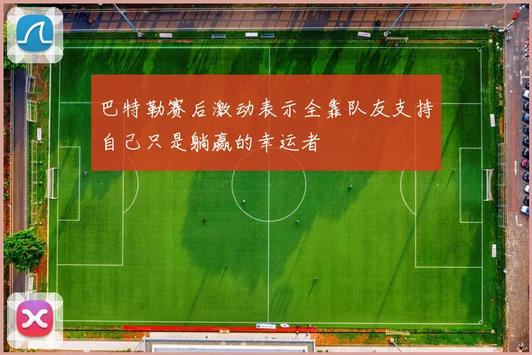 巴特勒赛后激动表示全靠队友支持自己只是躺赢的幸运者