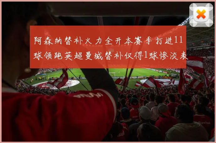 阿森纳替补火力全开本赛季打进11球领跑英超曼城替补仅得1球惨淡表现
