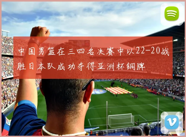 中国男篮在三四名决赛中以22-20战胜日本队成功夺得亚洲杯铜牌