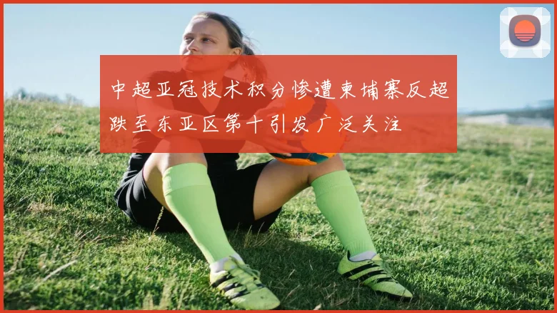 中超亚冠技术积分惨遭柬埔寨反超跌至东亚区第十引发广泛关注