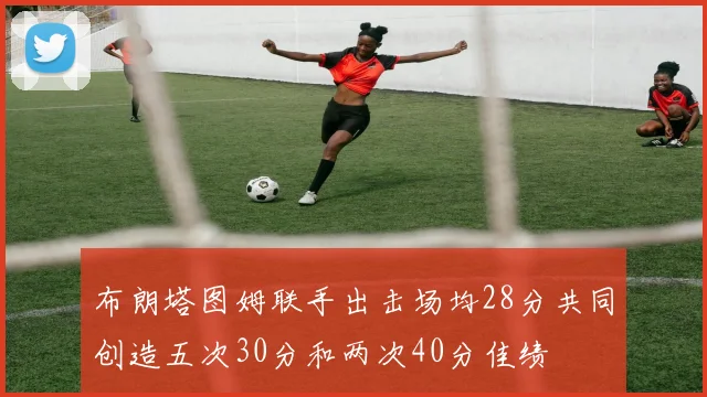 布朗塔图姆联手出击场均28分共同创造五次30分和两次40分佳绩